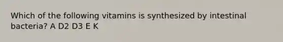 Which of the following vitamins is synthesized by intestinal bacteria? A D2 D3 E K