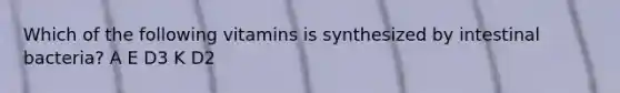 Which of the following vitamins is synthesized by intestinal bacteria? A E D3 K D2