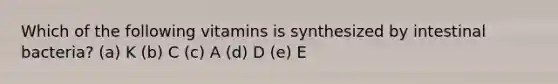 Which of the following vitamins is synthesized by intestinal bacteria?​ (a) ​K (b) ​C (c) ​A (d) ​D (e) E