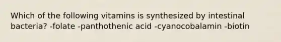 Which of the following vitamins is synthesized by intestinal bacteria? -folate -panthothenic acid -cyanocobalamin -biotin