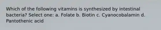 Which of the following vitamins is synthesized by intestinal bacteria? Select one: a. Folate b. Biotin c. Cyanocobalamin d. Pantothenic acid