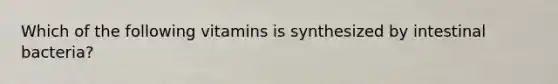 Which of the following vitamins is synthesized by intestinal bacteria?​