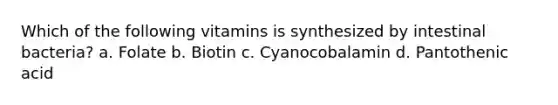 Which of the following vitamins is synthesized by intestinal bacteria? a. Folate b. Biotin c. Cyanocobalamin d. Pantothenic acid