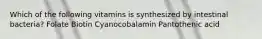 Which of the following vitamins is synthesized by intestinal bacteria? Folate Biotin Cyanocobalamin Pantothenic acid