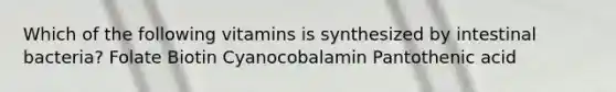 Which of the following vitamins is synthesized by intestinal bacteria? Folate Biotin Cyanocobalamin Pantothenic acid