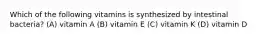 Which of the following vitamins is synthesized by intestinal bacteria? (A) vitamin A (B) vitamin E (C) vitamin K (D) vitamin D