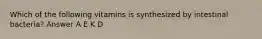 Which of the following vitamins is synthesized by intestinal bacteria? Answer A E K D