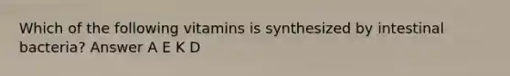 Which of the following vitamins is synthesized by intestinal bacteria? Answer A E K D