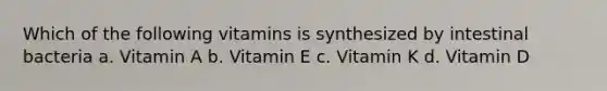 Which of the following vitamins is synthesized by intestinal bacteria a. Vitamin A b. Vitamin E c. Vitamin K d. Vitamin D