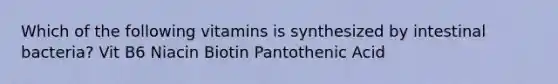 Which of the following vitamins is synthesized by intestinal bacteria? Vit B6 Niacin Biotin Pantothenic Acid