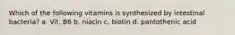 Which of the following vitamins is synthesized by intestinal bacteria? a. Vit. B6 b. niacin c. biotin d. pantothenic acid