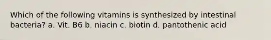 Which of the following vitamins is synthesized by intestinal bacteria? a. Vit. B6 b. niacin c. biotin d. pantothenic acid