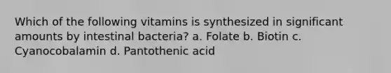 Which of the following vitamins is synthesized in significant amounts by intestinal bacteria? a. Folate b. Biotin c. Cyanocobalamin d. Pantothenic acid