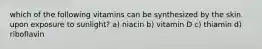 which of the following vitamins can be synthesized by the skin upon exposure to sunlight? a) niacin b) vitamin D c) thiamin d) riboflavin