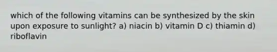 which of the following vitamins can be synthesized by the skin upon exposure to sunlight? a) niacin b) vitamin D c) thiamin d) riboflavin