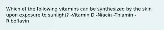 Which of the following vitamins can be synthesized by the skin upon exposure to sunlight? -Vitamin D -Niacin -Thiamin -Riboflavin