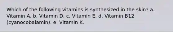 Which of the following vitamins is synthesized in the skin? a. Vitamin A. b. Vitamin D. c. Vitamin E. d. Vitamin B12 (cyanocobalamin). e. Vitamin K.