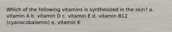 Which of the following vitamins is synthesized in the skin? a. vitamin A b. vitamin D c. vitamin E d. vitamin B12 (cyanocobalamin) e. vitamin K