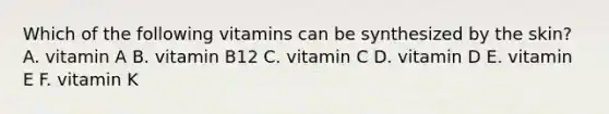 Which of the following vitamins can be synthesized by the skin? A. vitamin A B. vitamin B12 C. vitamin C D. vitamin D E. vitamin E F. vitamin K