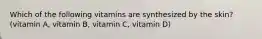 Which of the following vitamins are synthesized by the skin? (vitamin A, vitamin B, vitamin C, vitamin D)