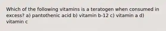 Which of the following vitamins is a teratogen when consumed in excess? a) pantothenic acid b) vitamin b-12 c) vitamin a d) vitamin c