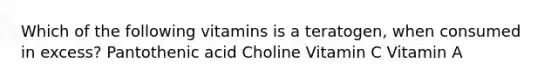 Which of the following vitamins is a teratogen, when consumed in excess? Pantothenic acid Choline Vitamin C Vitamin A