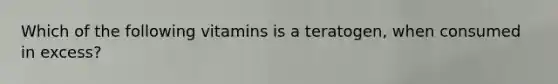 Which of the following vitamins is a teratogen, when consumed in excess?
