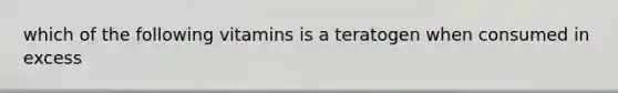 which of the following vitamins is a teratogen when consumed in excess