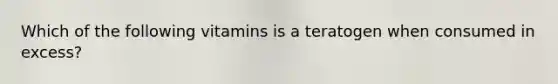 Which of the following vitamins is a teratogen when consumed in excess?