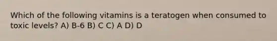 Which of the following vitamins is a teratogen when consumed to toxic levels? A) B-6 B) C C) A D) D