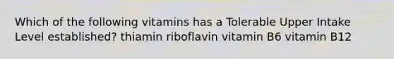 Which of the following vitamins has a Tolerable Upper Intake Level established? thiamin riboflavin vitamin B6 vitamin B12