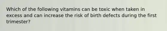 Which of the following vitamins can be toxic when taken in excess and can increase the risk of birth defects during the first trimester?