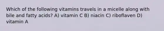 Which of the following vitamins travels in a micelle along with bile and fatty acids? A) vitamin C B) niacin C) riboflaven D) vitamin A