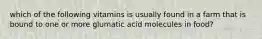 which of the following vitamins is usually found in a farm that is bound to one or more glumatic acid molecules in food?