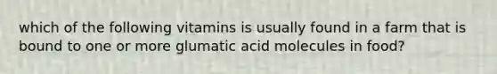 which of the following vitamins is usually found in a farm that is bound to one or more glumatic acid molecules in food?