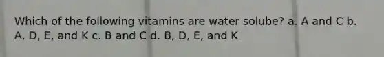 Which of the following vitamins are water solube? a. A and C b. A, D, E, and K c. B and C d. B, D, E, and K