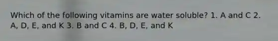 Which of the following vitamins are water soluble? 1.​ A and C 2.​ A, D, E, and K 3.​ B and C 4.​ B, D, E, and K