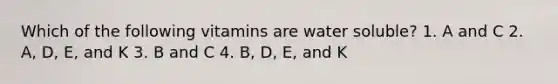 Which of the following vitamins are water soluble? 1. A and C 2. A, D, E, and K 3. B and C 4. B, D, E, and K