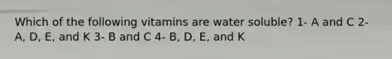 Which of the following vitamins are water soluble? 1- A and C 2- A, D, E, and K 3- B and C 4- B, D, E, and K