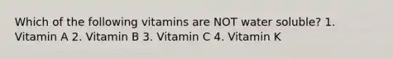 Which of the following vitamins are NOT water soluble? 1. Vitamin A 2. Vitamin B 3. Vitamin C 4. Vitamin K