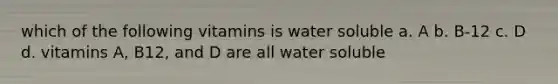 which of the following vitamins is water soluble a. A b. B-12 c. D d. vitamins A, B12, and D are all water soluble