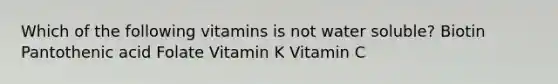 Which of the following vitamins is not water soluble? Biotin Pantothenic acid Folate Vitamin K Vitamin C