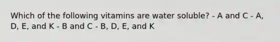 Which of the following vitamins are water soluble? - A and C - A, D, E, and K - B and C - B, D, E, and K