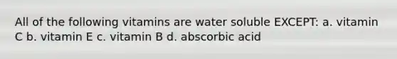 All of the following vitamins are water soluble EXCEPT: a. vitamin C b. vitamin E c. vitamin B d. abscorbic acid