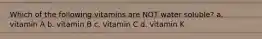 Which of the following vitamins are NOT water soluble? a. vitamin A b. vitamin B c. vitamin C d. vitamin K