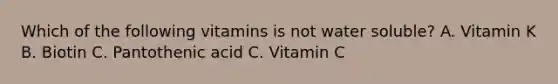 Which of the following vitamins is not water soluble? A. Vitamin K B. Biotin C. Pantothenic acid C. Vitamin C