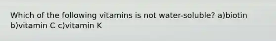 Which of the following vitamins is not water-soluble? a)biotin b)vitamin C c)vitamin K