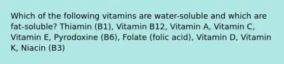 Which of the following vitamins are water-soluble and which are fat-soluble? Thiamin (B1), Vitamin B12, Vitamin A, Vitamin C, Vitamin E, Pyrodoxine (B6), Folate (folic acid), Vitamin D, Vitamin K, Niacin (B3)