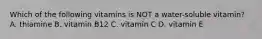 Which of the following vitamins is NOT a water-soluble vitamin? A. thiamine B. vitamin B12 C. vitamin C D. vitamin E