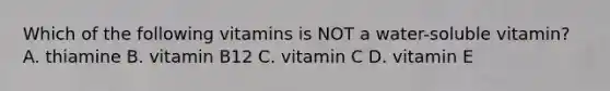 Which of the following vitamins is NOT a water-soluble vitamin? A. thiamine B. vitamin B12 C. vitamin C D. vitamin E